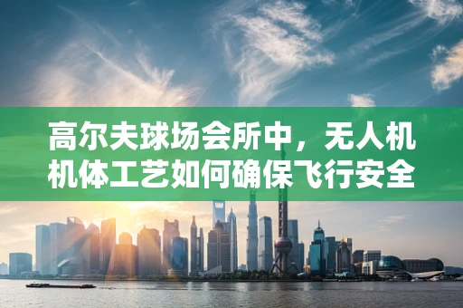 高尔夫球场会所中，无人机机体工艺如何确保飞行安全与静音？