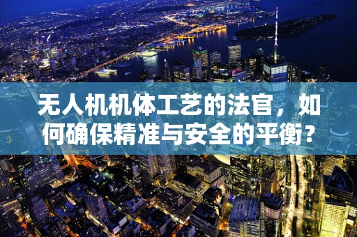 无人机机体工艺的法官，如何确保精准与安全的平衡？