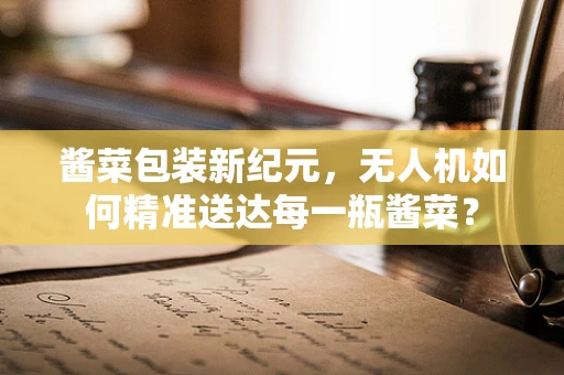 酱菜包装新纪元，无人机如何精准送达每一瓶酱菜？