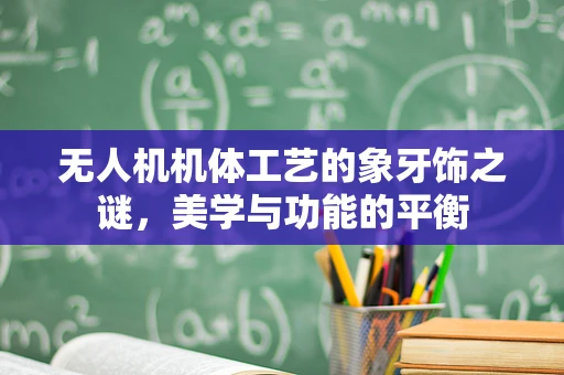 无人机机体工艺的象牙饰之谜，美学与功能的平衡