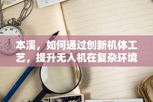 本溪，如何通过创新机体工艺，提升无人机在复杂环境下的飞行稳定性？