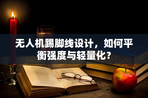 无人机踢脚线设计，如何平衡强度与轻量化？