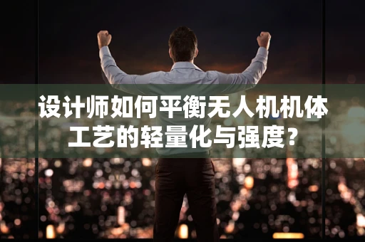 设计师如何平衡无人机机体工艺的轻量化与强度？