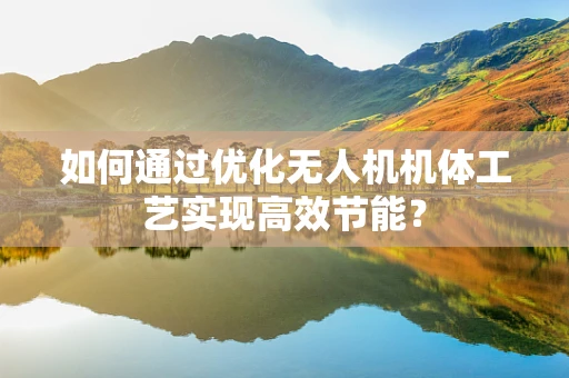 如何通过优化无人机机体工艺实现高效节能？