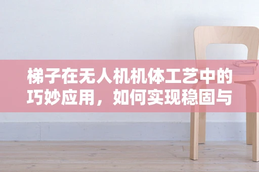 梯子在无人机机体工艺中的巧妙应用，如何实现稳固与轻量化的双重挑战？
