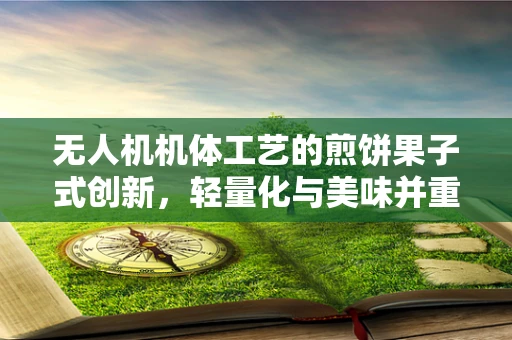无人机机体工艺的煎饼果子式创新，轻量化与美味并重