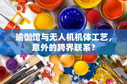 瑜伽馆与无人机机体工艺，意外的跨界联系？