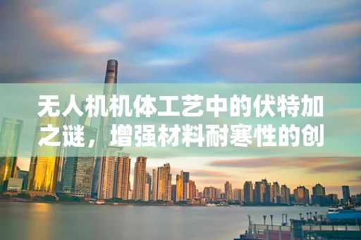 无人机机体工艺中的伏特加之谜，增强材料耐寒性的创新应用？