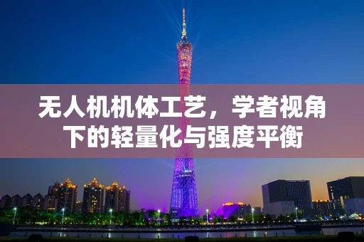 无人机机体工艺，学者视角下的轻量化与强度平衡