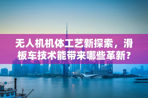 无人机机体工艺新探索，滑板车技术能带来哪些革新？