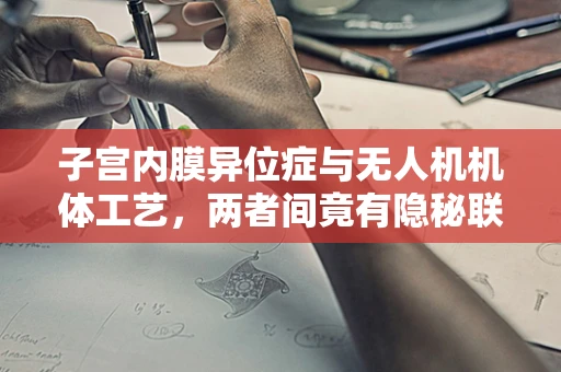 子宫内膜异位症与无人机机体工艺，两者间竟有隐秘联系？