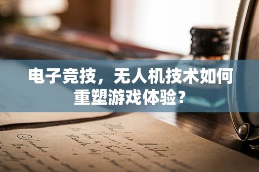 电子竞技，无人机技术如何重塑游戏体验？