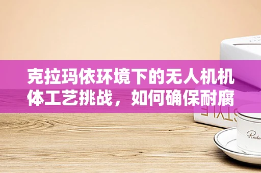 克拉玛依环境下的无人机机体工艺挑战，如何确保耐腐蚀与轻量化？