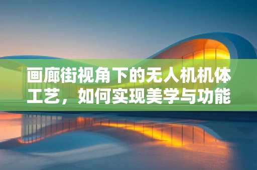 画廊街视角下的无人机机体工艺，如何实现美学与功能的完美融合？