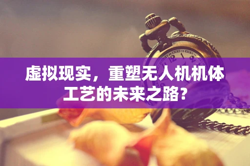 虚拟现实，重塑无人机机体工艺的未来之路？