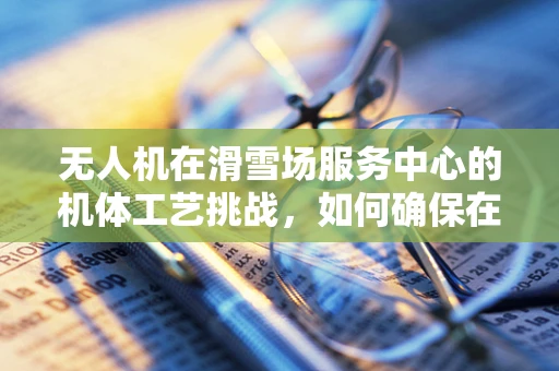 无人机在滑雪场服务中心的机体工艺挑战，如何确保在极端环境下的稳定飞行？