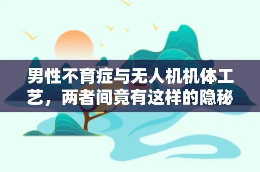 男性不育症与无人机机体工艺，两者间竟有这样的隐秘联系？