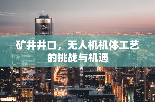 矿井井口，无人机机体工艺的挑战与机遇