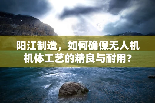 阳江制造，如何确保无人机机体工艺的精良与耐用？