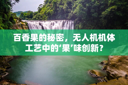 百香果的秘密，无人机机体工艺中的‘果’味创新？