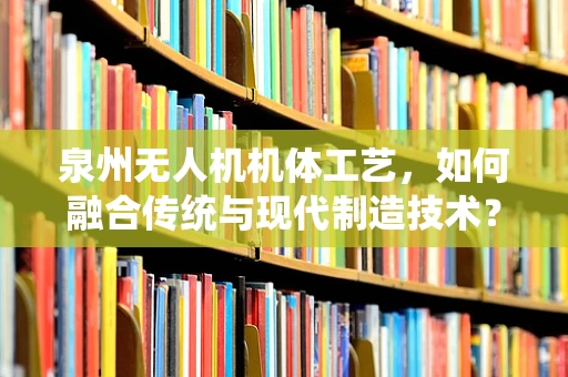 泉州无人机机体工艺，如何融合传统与现代制造技术？