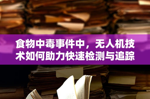 食物中毒事件中，无人机技术如何助力快速检测与追踪？