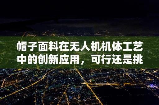 帽子面料在无人机机体工艺中的创新应用，可行还是挑战？