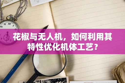 花椒与无人机，如何利用其特性优化机体工艺？