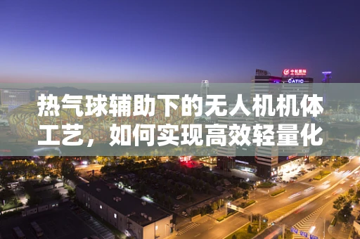 热气球辅助下的无人机机体工艺，如何实现高效轻量化？