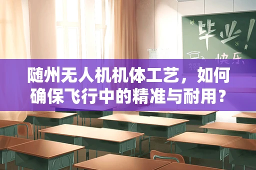 随州无人机机体工艺，如何确保飞行中的精准与耐用？