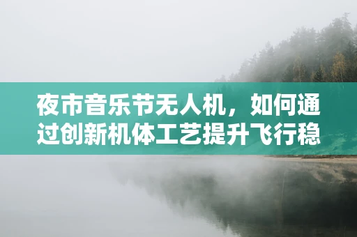 夜市音乐节无人机，如何通过创新机体工艺提升飞行稳定性？