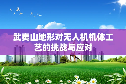 武夷山地形对无人机机体工艺的挑战与应对