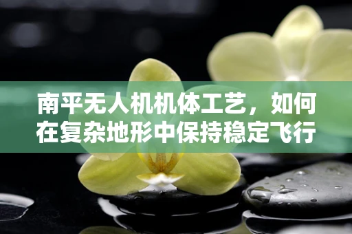 南平无人机机体工艺，如何在复杂地形中保持稳定飞行？