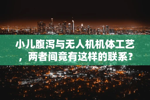 小儿腹泻与无人机机体工艺，两者间竟有这样的联系？