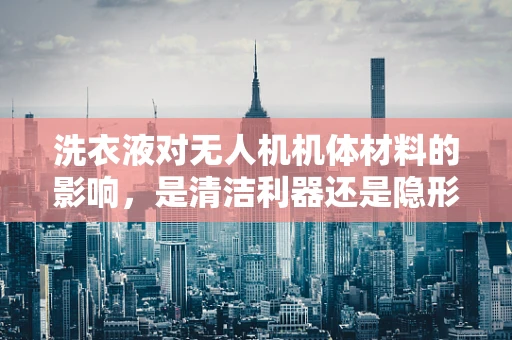 洗衣液对无人机机体材料的影响，是清洁利器还是隐形杀手？