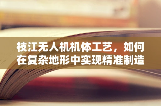 枝江无人机机体工艺，如何在复杂地形中实现精准制造？