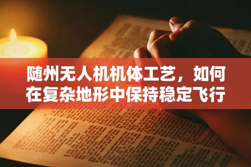 随州无人机机体工艺，如何在复杂地形中保持稳定飞行？