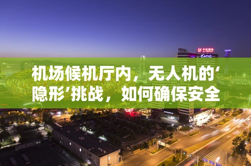 机场候机厅内，无人机的‘隐形’挑战，如何确保安全无扰？