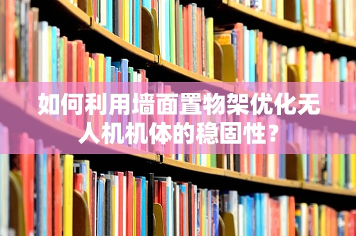如何利用墙面置物架优化无人机机体的稳固性？