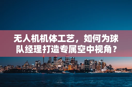 无人机机体工艺，如何为球队经理打造专属空中视角？