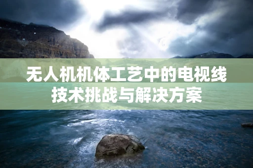 无人机机体工艺中的电视线技术挑战与解决方案