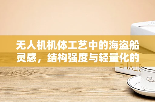 无人机机体工艺中的海盗船灵感，结构强度与轻量化的完美平衡