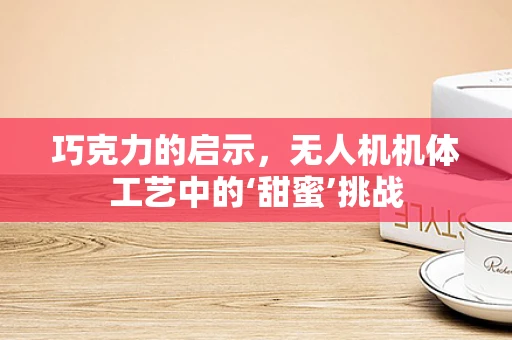 巧克力的启示，无人机机体工艺中的‘甜蜜’挑战