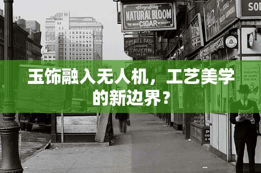 玉饰融入无人机，工艺美学的新边界？
