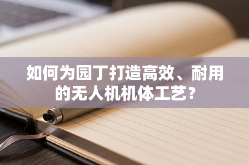 如何为园丁打造高效、耐用的无人机机体工艺？