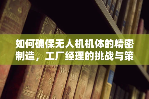 如何确保无人机机体的精密制造，工厂经理的挑战与策略？