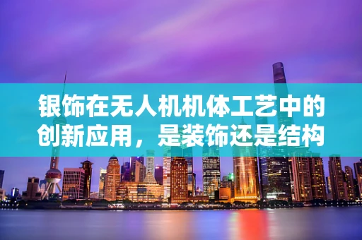 银饰在无人机机体工艺中的创新应用，是装饰还是结构强化？