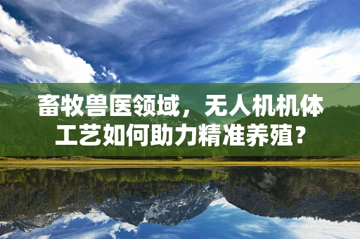 畜牧兽医领域，无人机机体工艺如何助力精准养殖？