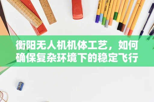 衡阳无人机机体工艺，如何确保复杂环境下的稳定飞行？