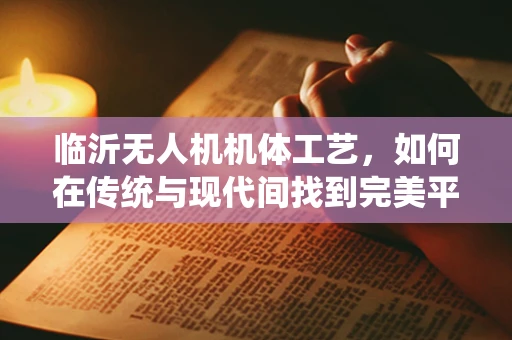 临沂无人机机体工艺，如何在传统与现代间找到完美平衡？